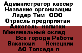 Администратор-кассир › Название организации ­ Лидер Тим, ООО › Отрасль предприятия ­ Алкоголь, напитки › Минимальный оклад ­ 36 000 - Все города Работа » Вакансии   . Ненецкий АО,Топседа п.